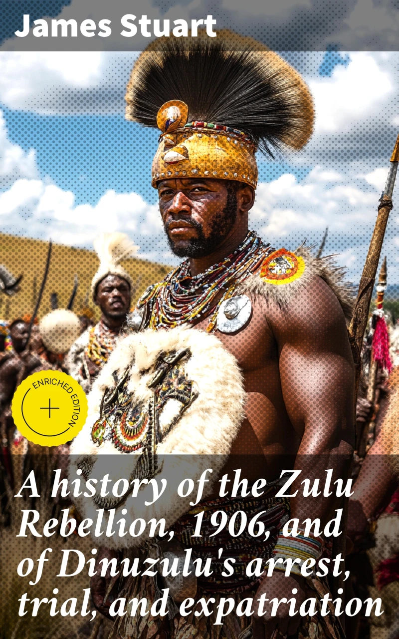 A history of the Zulu Rebellion, 1906, and of Dinuzulu's arrest, trial, and expatriation