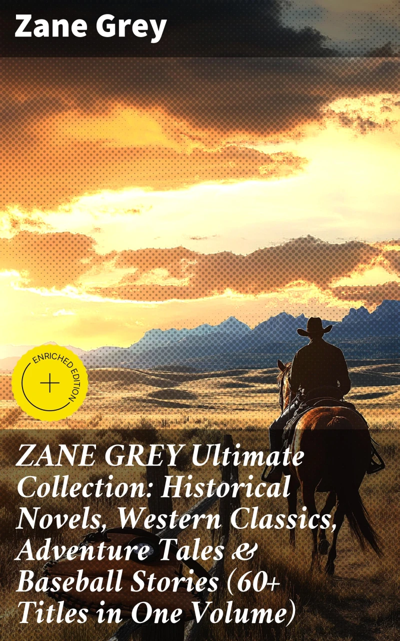 ZANE GREY Ultimate Collection: Historical Novels, Western Classics, Adventure Tales & Baseball Stories (60+ Titles in One Volume)