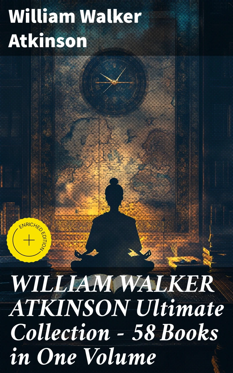 WILLIAM WALKER ATKINSON Ultimate Collection – 58 Books in One Volume